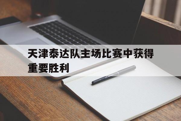 球天下体育-天津泰达队主场比赛中获得重要胜利的球员